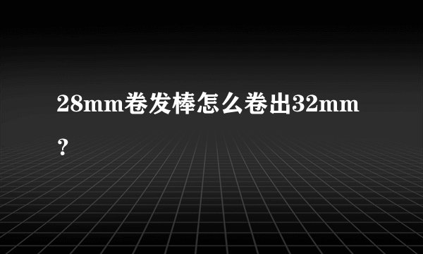 28mm卷发棒怎么卷出32mm？