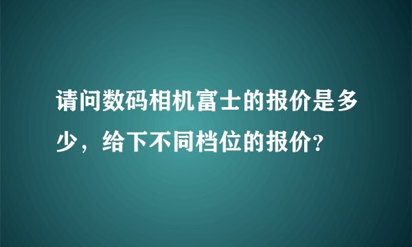 请问数码相机富士的报价是多少，给下不同档位的报价？