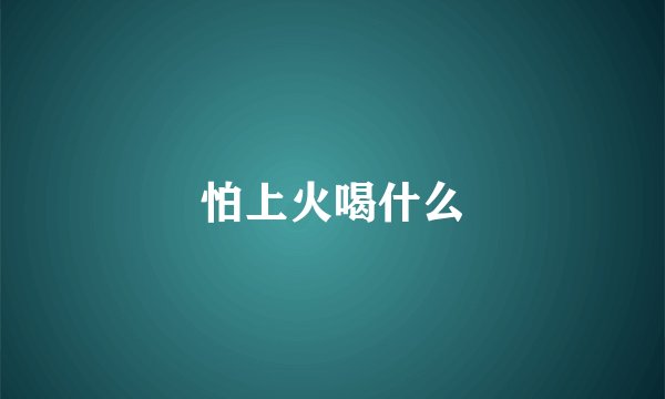怕上火喝什么