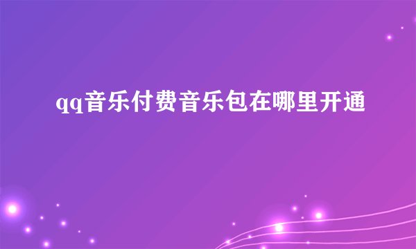 qq音乐付费音乐包在哪里开通