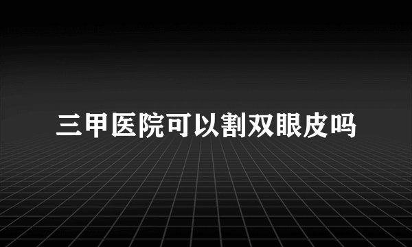 三甲医院可以割双眼皮吗