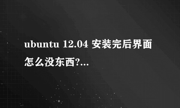 ubuntu 12.04 安装完后界面怎么没东西? 不是应该有install之类的东西吗?
