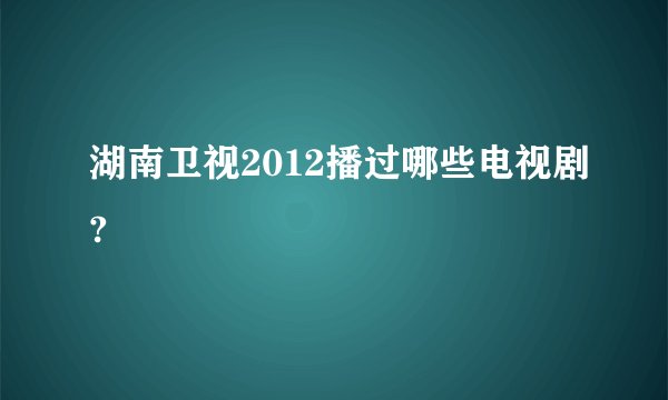 湖南卫视2012播过哪些电视剧?