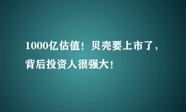 1000亿估值！贝壳要上市了，背后投资人很强大！