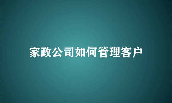 家政公司如何管理客户