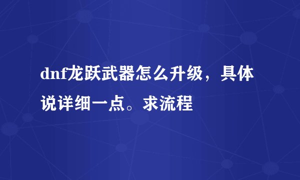 dnf龙跃武器怎么升级，具体说详细一点。求流程