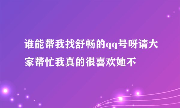 谁能帮我找舒畅的qq号呀请大家帮忙我真的很喜欢她不