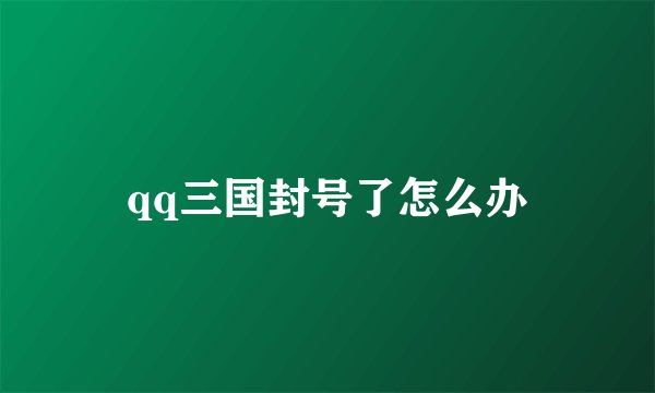 qq三国封号了怎么办