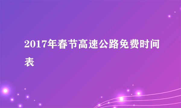 2017年春节高速公路免费时间表