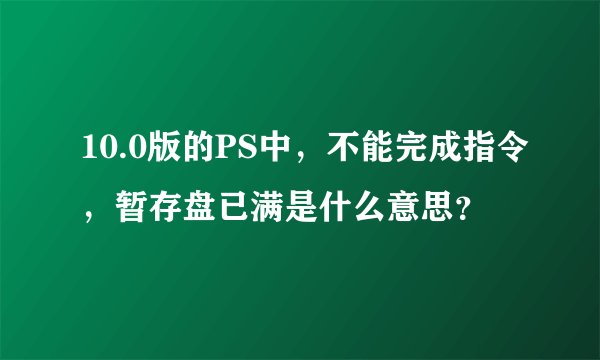10.0版的PS中，不能完成指令，暂存盘已满是什么意思？