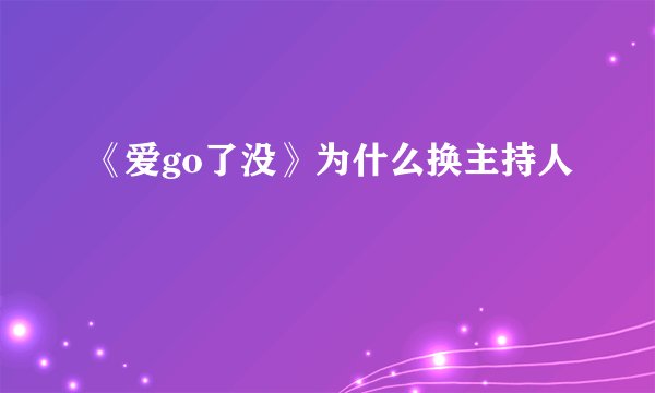 《爱go了没》为什么换主持人