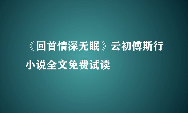 《回首情深无眠》云初傅斯行小说全文免费试读