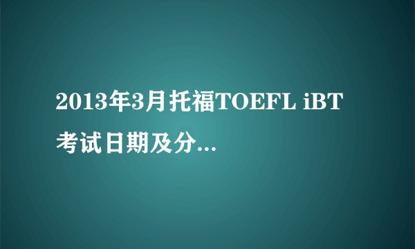 2013年3月托福TOEFL iBT®考试日期及分数公布日期