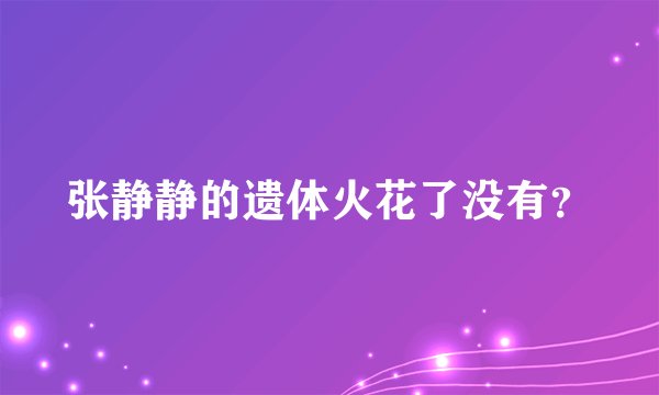 张静静的遗体火花了没有？