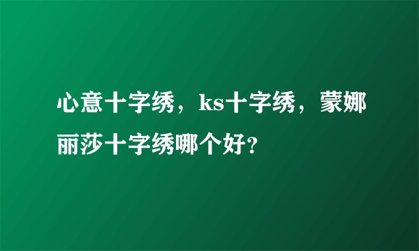 心意十字绣，ks十字绣，蒙娜丽莎十字绣哪个好？