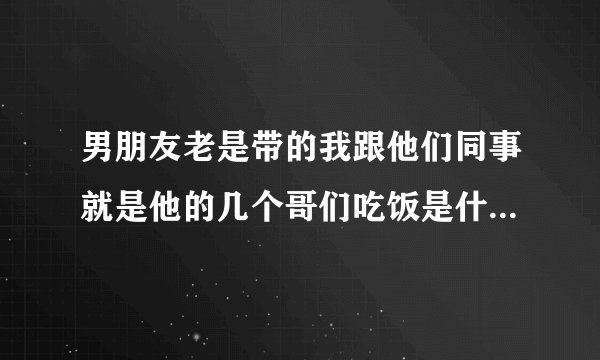 男朋友老是带的我跟他们同事就是他的几个哥们吃饭是什么意思？
