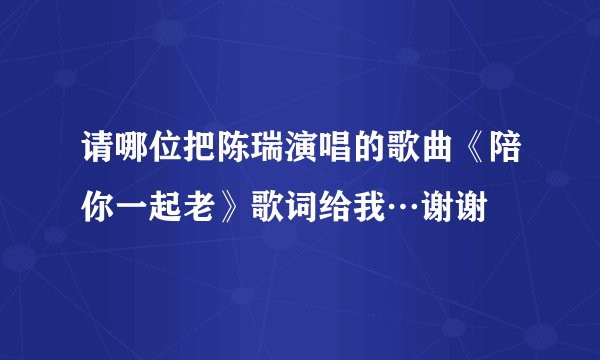 请哪位把陈瑞演唱的歌曲《陪你一起老》歌词给我…谢谢