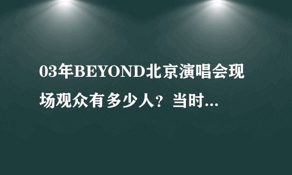 03年BEYOND北京演唱会现场观众有多少人？当时影响大吗