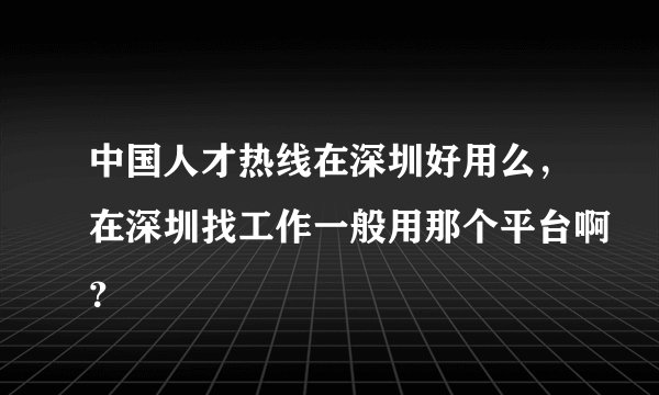 中国人才热线在深圳好用么，在深圳找工作一般用那个平台啊？