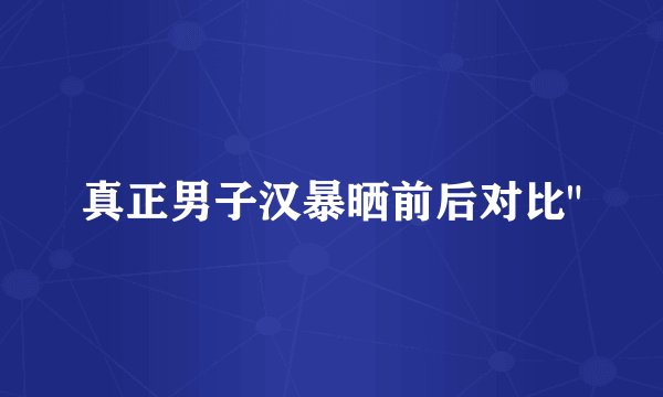 真正男子汉暴晒前后对比