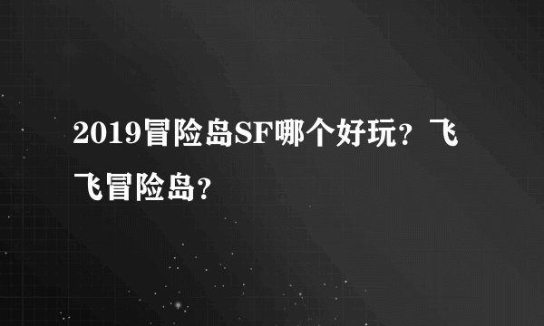 2019冒险岛SF哪个好玩？飞飞冒险岛？