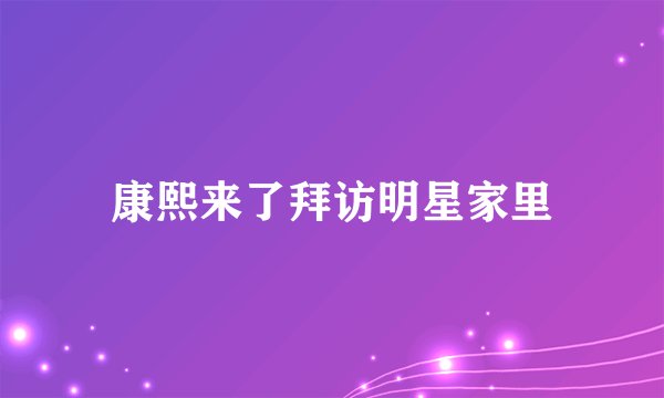 康熙来了拜访明星家里