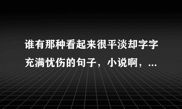 谁有那种看起来很平淡却字字充满忧伤的句子，小说啊，电影里，或者原创的都可以，谢谢啦、、、