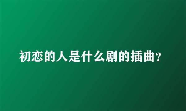初恋的人是什么剧的插曲？