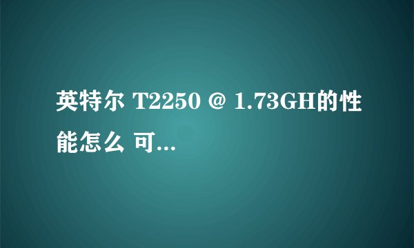 英特尔 T2250 @ 1.73GH的性能怎么 可以升级吗