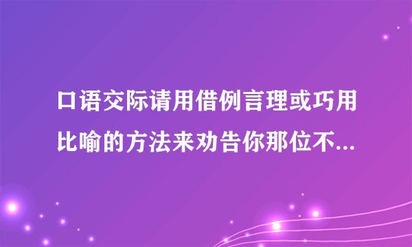 口语交际请用借例言理或巧用比喻的方法来劝告你那位不愿认真读名著的好友。（30字左右）