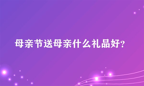 母亲节送母亲什么礼品好？