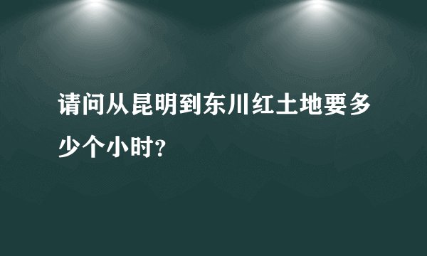 请问从昆明到东川红土地要多少个小时？