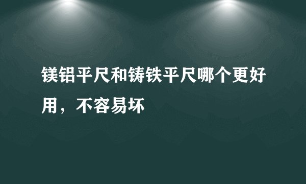 镁铝平尺和铸铁平尺哪个更好用，不容易坏