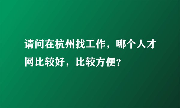 请问在杭州找工作，哪个人才网比较好，比较方便？