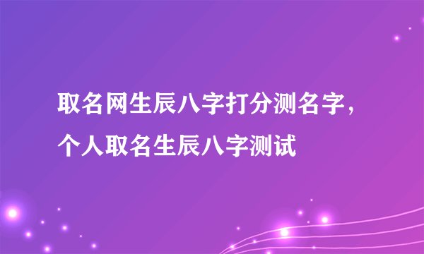 取名网生辰八字打分测名字，个人取名生辰八字测试