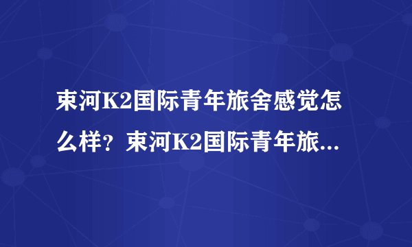 束河K2国际青年旅舍感觉怎么样？束河K2国际青年旅舍好吗？
