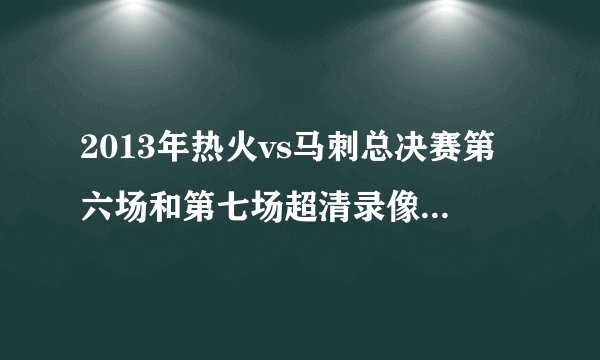 2013年热火vs马刺总决赛第六场和第七场超清录像 谁有？100分送上！全部都有最好 或者告诉我