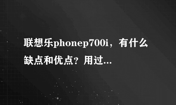 联想乐phonep700i，有什么缺点和优点？用过的朋友说下，大约多少钱 ？谢谢~~~