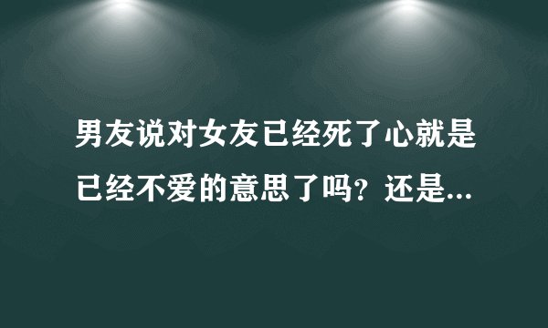 男友说对女友已经死了心就是已经不爱的意思了吗？还是有其他寓意？