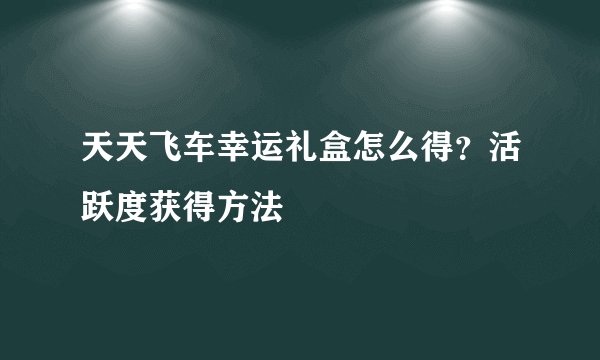 天天飞车幸运礼盒怎么得？活跃度获得方法