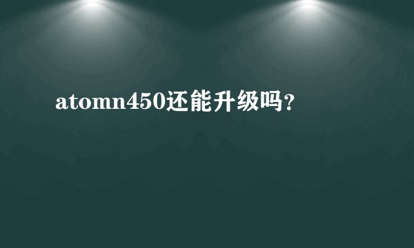 atomn450还能升级吗？