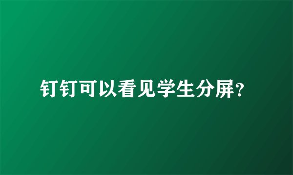 钉钉可以看见学生分屏？