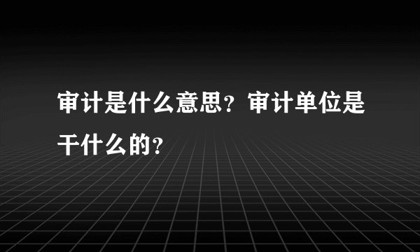 审计是什么意思？审计单位是干什么的？
