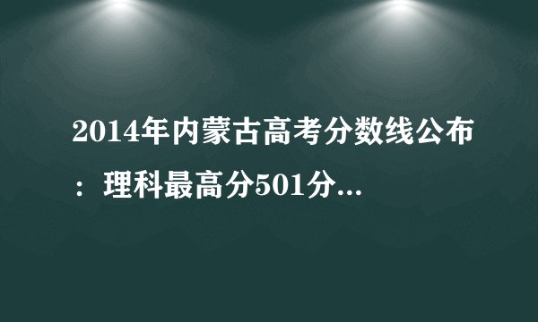 2014年内蒙古高考分数线公布：理科最高分501分 文科最高分525分