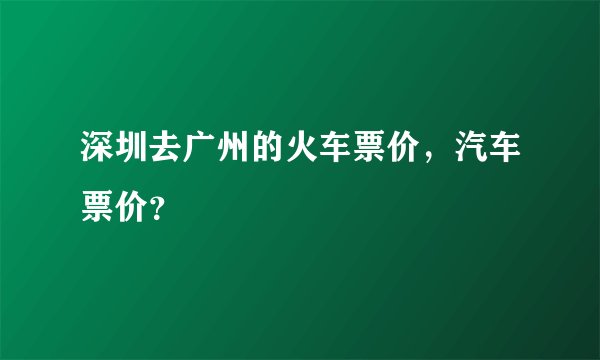 深圳去广州的火车票价，汽车票价？