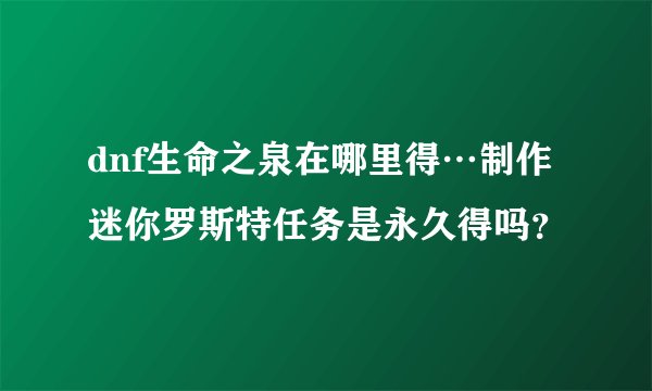 dnf生命之泉在哪里得…制作迷你罗斯特任务是永久得吗？