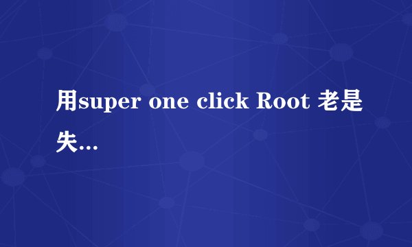 用super one click Root 老是失败 怎么回事