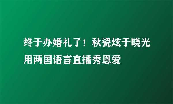 终于办婚礼了！秋瓷炫于晓光用两国语言直播秀恩爱
