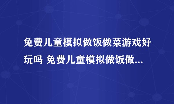 免费儿童模拟做饭做菜游戏好玩吗 免费儿童模拟做饭做菜游戏玩法简介
