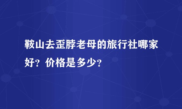 鞍山去歪脖老母的旅行社哪家好？价格是多少？